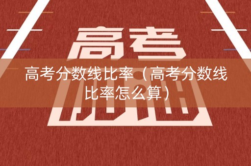 高考分数线比率（高考分数线比率怎么算）