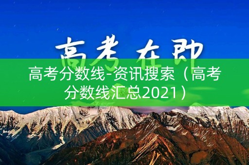 高考分数线-资讯搜索（高考分数线汇总2021）