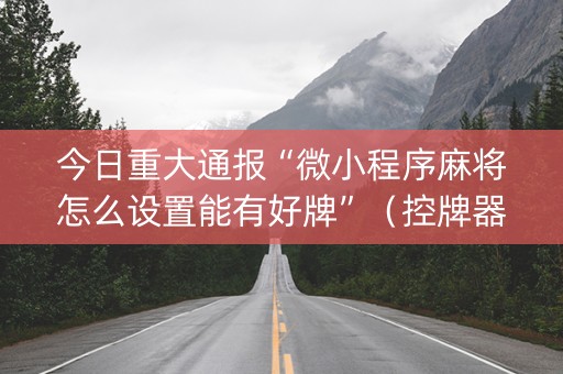 今日重大通报“微小程序麻将怎么设置能有好牌”（控牌器)