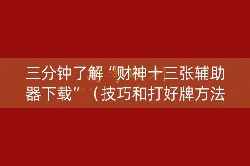 三分钟了解“财神十三张辅助器下载”（技巧和打好牌方法)