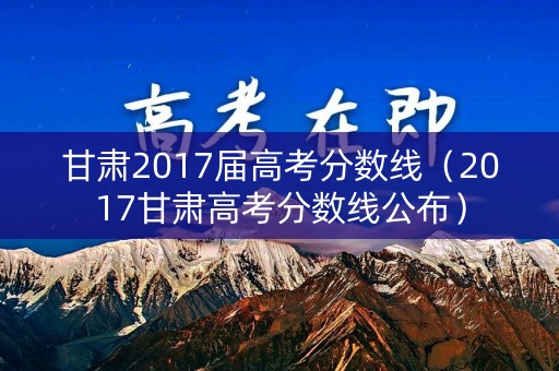 甘肃2017届高考分数线（2017甘肃高考分数线公布）