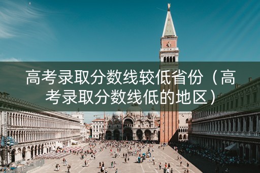 高考录取分数线较低省份（高考录取分数线低的地区）