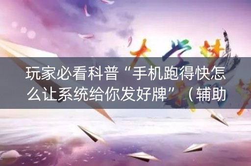 玩家必看科普“手机跑得快怎么让系统给你发好牌”（辅助器下载)
