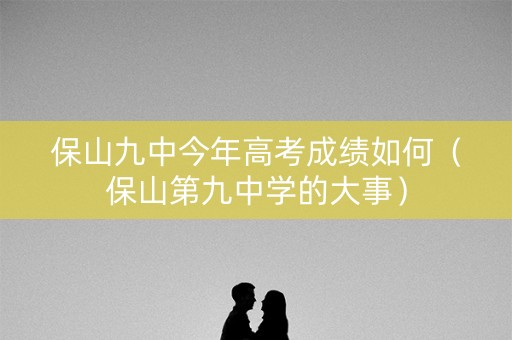 保山九中今年高考成绩如何（保山第九中学的大事）