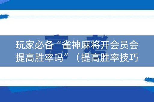 玩家必备“雀神麻将开会员会提高胜率吗”（提高胜率技巧)