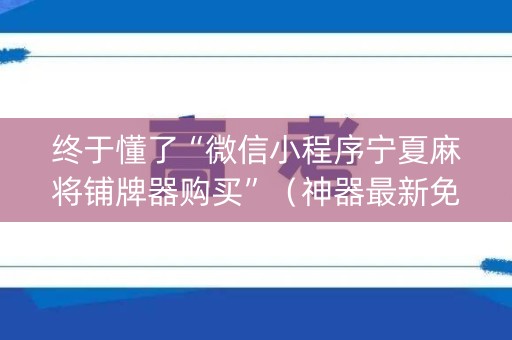 终于懂了“微信小程序宁夏麻将铺牌器购买”（神器最新免费)