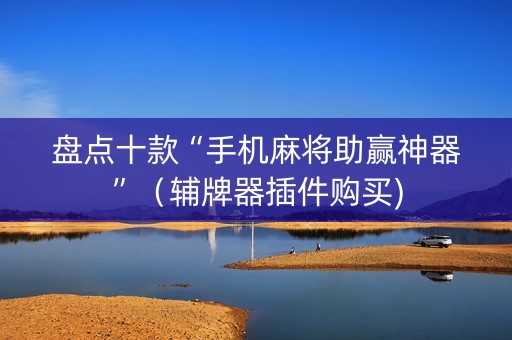 盘点十款“手机麻将助赢神器”（辅牌器插件购买)
