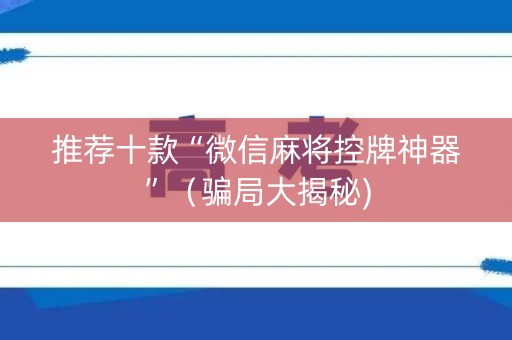 推荐十款“微信麻将控牌神器”（骗局大揭秘)