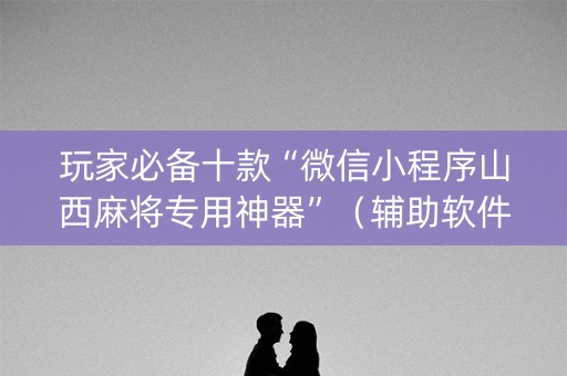 玩家必备十款“微信小程序山西麻将专用神器”（辅助软件)