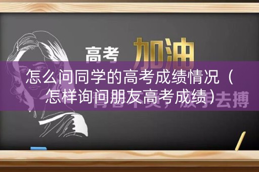 怎么问同学的高考成绩情况（怎样询问朋友高考成绩）