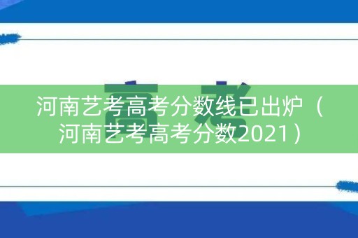 河南艺考高考分数线已出炉（河南艺考高考分数2021）