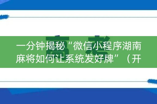 一分钟揭秘“微信小程序湖南麻将如何让系统发好牌”（开挂辅助插件)