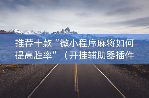 推荐十款“微小程序麻将如何提高胜率”（开挂辅助器插件)