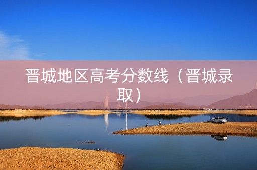 晋城地区高考分数线（晋城录取）