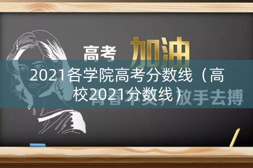 2021各学院高考分数线（高校2021分数线）