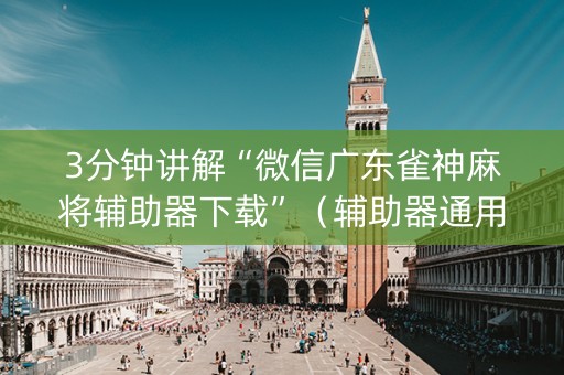 3分钟讲解“微信广东雀神麻将辅助器下载”（辅助器通用版)