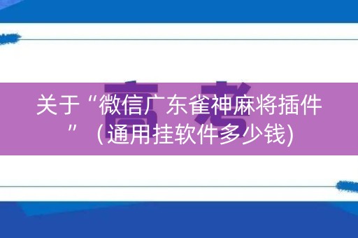 关于“微信广东雀神麻将插件”（通用挂软件多少钱)