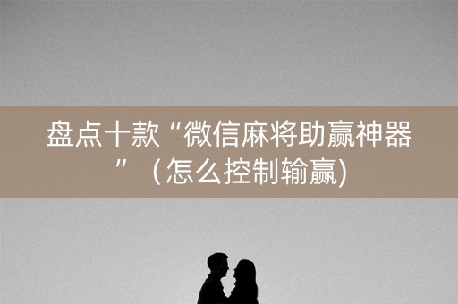 盘点十款“微信麻将助赢神器”（怎么控制输赢)