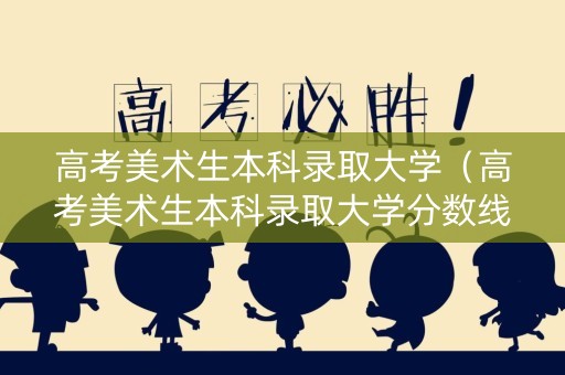 高考美术生本科录取大学（高考美术生本科录取大学分数线）