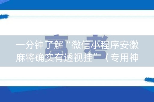 一分钟了解“微信小程序安徽麻将确实有透视挂”（专用神器)