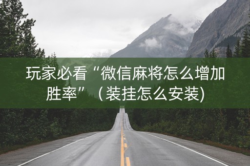 玩家必看“微信麻将怎么增加胜率”（装挂怎么安装)