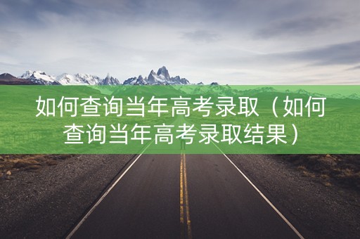 如何查询当年高考录取（如何查询当年高考录取结果）