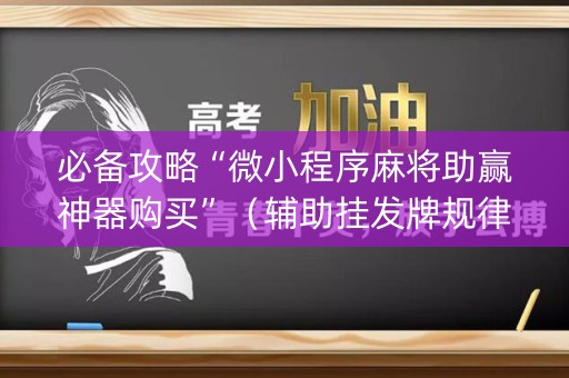 必备攻略“微小程序麻将助赢神器购买”（辅助挂发牌规律)