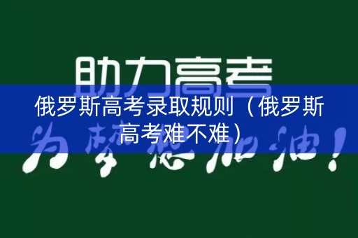 俄罗斯高考录取规则（俄罗斯高考难不难）