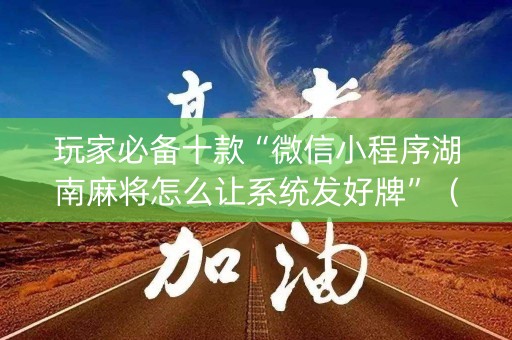 玩家必备十款“微信小程序湖南麻将怎么让系统发好牌”（辅助神器免费)