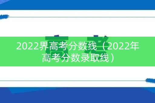 2022界高考分数线（2022年高考分数录取线）