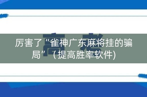 厉害了“雀神广东麻将挂的骗局”（提高胜率软件)
