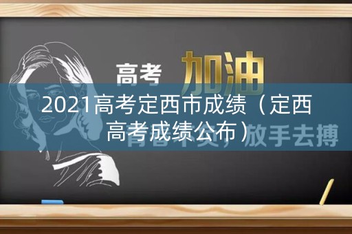2021高考定西市成绩（定西高考成绩公布）