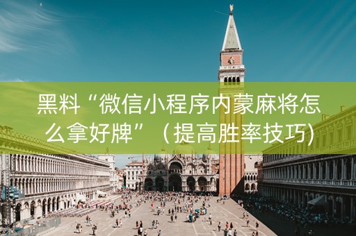 黑料“微信小程序内蒙麻将怎么拿好牌”（提高胜率技巧)