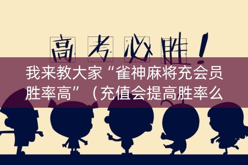 我来教大家“雀神麻将充会员胜率高”（充值会提高胜率么)