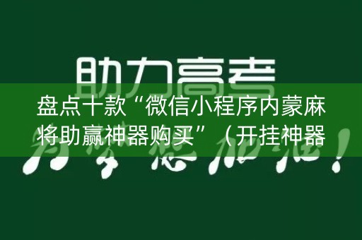 盘点十款“微信小程序内蒙麻将助赢神器购买”（开挂神器下载)