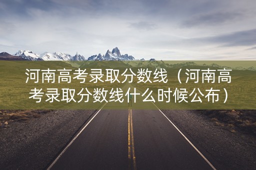 河南高考录取分数线（河南高考录取分数线什么时候公布）