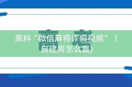 黑料“微信麻将作假视频”（自建房怎么赢)