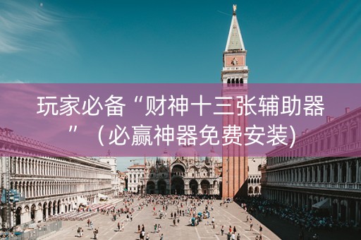 玩家必备“财神十三张辅助器”（必赢神器免费安装)