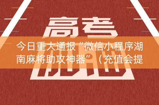 今日重大通报“微信小程序湖南麻将助攻神器”（充值会提高胜率么)