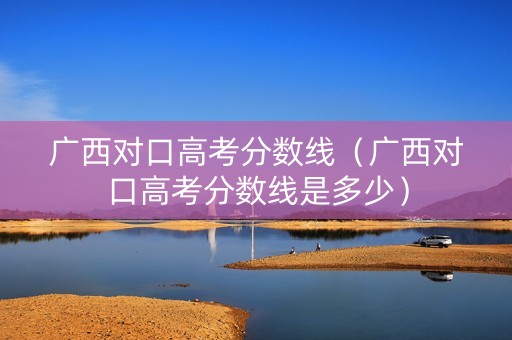 广西对口高考分数线（广西对口高考分数线是多少）