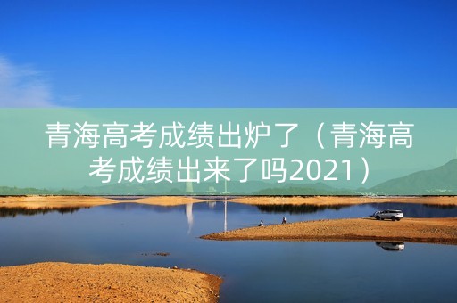 青海高考成绩出炉了（青海高考成绩出来了吗2021）