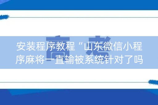 安装程序教程“山东微信小程序麻将一直输被系统针对了吗”（自建房怎么赢)