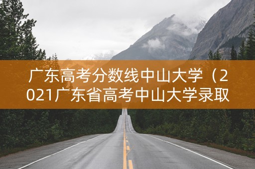 广东高考分数线中山大学（2021广东省高考中山大学录取分数线）