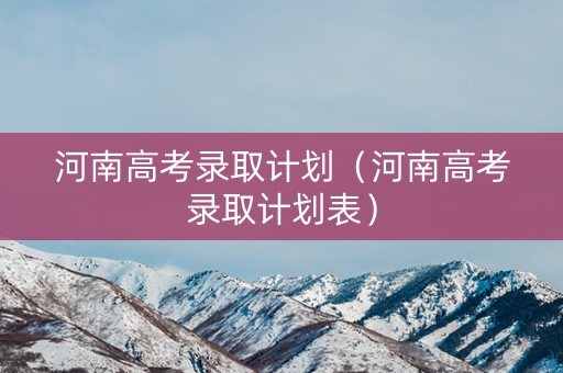 河南高考录取计划（河南高考录取计划表）