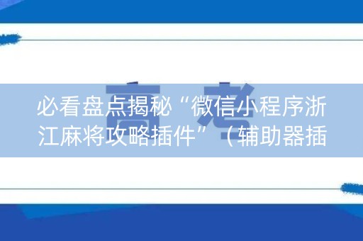 必看盘点揭秘“微信小程序浙江麻将攻略插件”（辅助器插件)