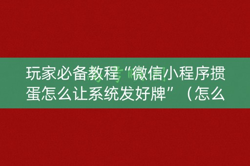 玩家必备教程“微信小程序掼蛋怎么让系统发好牌”（怎么设置能有好牌)