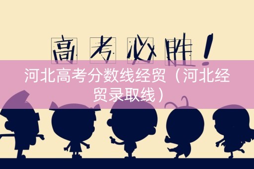 河北高考分数线经贸（河北经贸录取线）