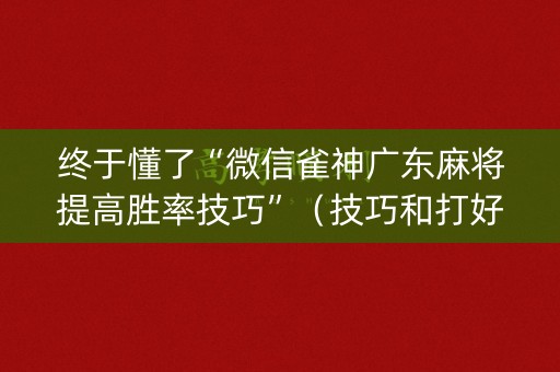 终于懂了“微信雀神广东麻将提高胜率技巧”（技巧和打好牌方法)