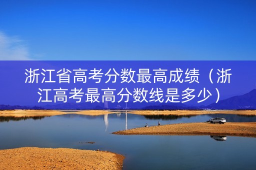 浙江省高考分数最高成绩（浙江高考最高分数线是多少）