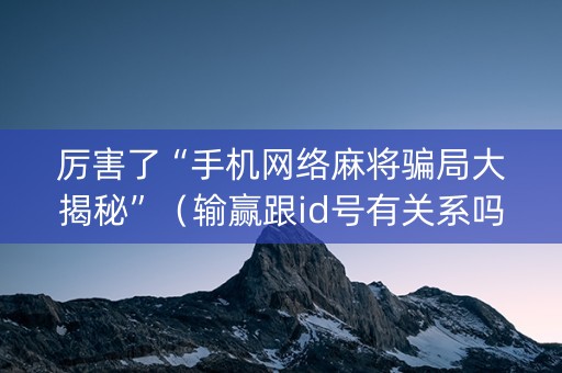 厉害了“手机网络麻将骗局大揭秘”（输赢跟id号有关系吗)